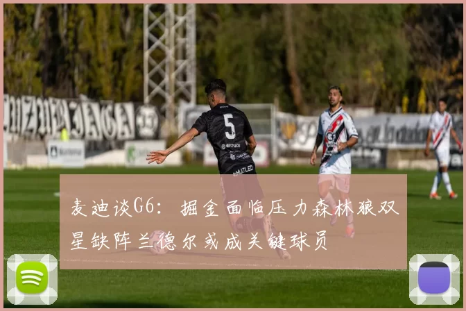 麦迪谈G6：掘金面临压力森林狼双星缺阵兰德尔或成关键球员