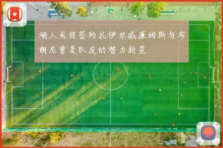 湖人或将签约扎伊尔威廉姆斯与布朗尼曾是队友的潜力新星