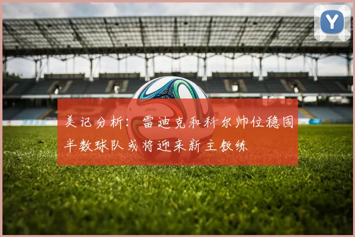 美记分析：雷迪克和科尔帅位稳固半数球队或将迎来新主教练