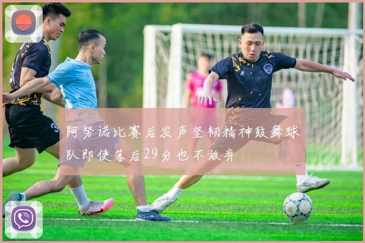 阿努诺比赛后发声坚韧精神鼓舞球队即使落后29分也不放弃