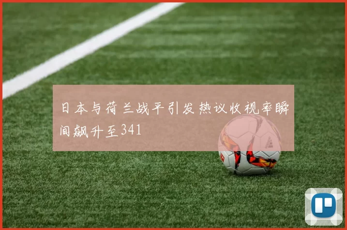 日本与荷兰战平引发热议收视率瞬间飙升至341