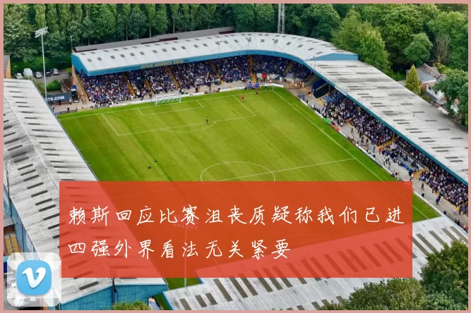 赖斯回应比赛沮丧质疑称我们已进四强外界看法无关紧要