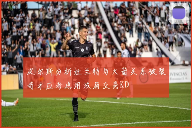皮尔斯分析杜兰特与火箭关系破裂奇才应考虑用浓眉交易KD