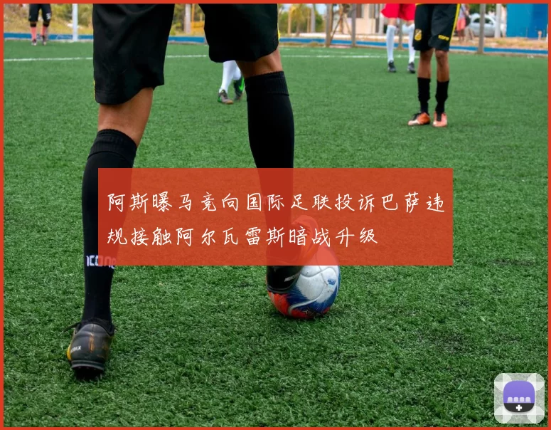 阿斯曝马竞向国际足联投诉巴萨违规接触阿尔瓦雷斯暗战升级