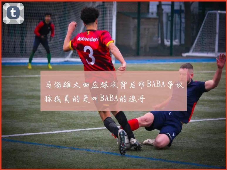 马场雄大回应球衣背后印BABA争议称我真的是叫BABA的选手