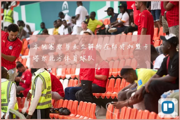 本纳塞尔与米兰解约在即将加盟卡塔尔北方体育球队