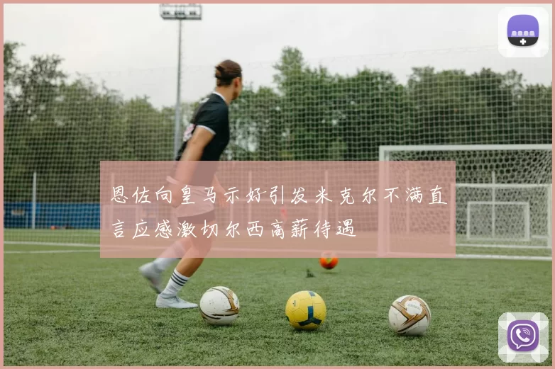 恩佐向皇马示好引发米克尔不满直言应感激切尔西高薪待遇
