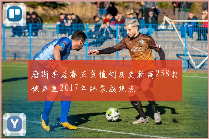 唐斯季后赛正负值创历史新高258打破库里2017年纪录成焦点