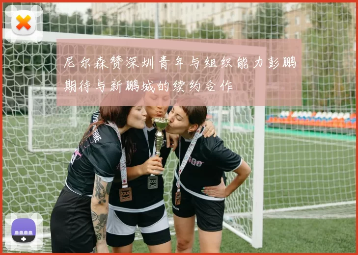 尼尔森赞深圳青年与组织能力彭鹏期待与新鹏城的续约合作