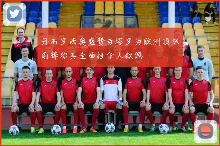 丹布罗西奥盛赞劳塔罗为欧洲顶级前锋称其全面性令人钦佩