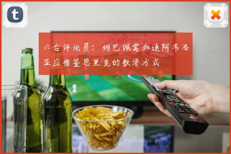 六台评论员：姆巴佩需加速阿韦洛亚应借鉴恩里克的教学方式