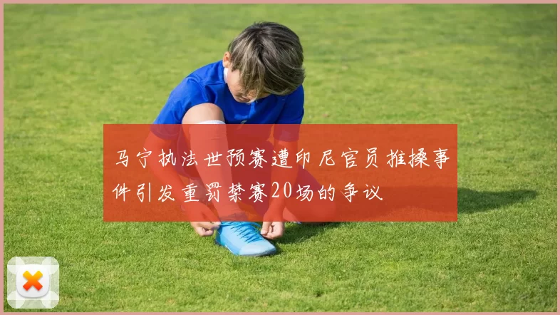 马宁执法世预赛遭印尼官员推搡事件引发重罚禁赛20场的争议
