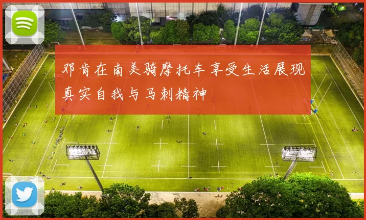 邓肯在南美骑摩托车享受生活展现真实自我与马刺精神