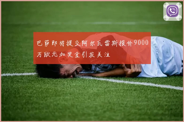巴萨即将提交阿尔瓦雷斯报价9000万欧元加奖金引发关注