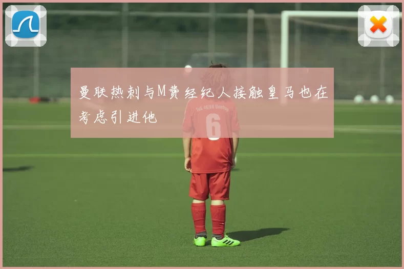曼联热刺与M费经纪人接触皇马也在考虑引进他