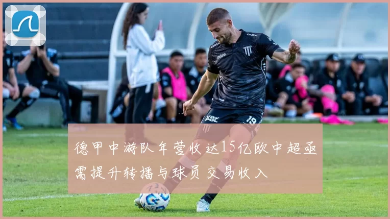 德甲中游队年营收达15亿欧中超亟需提升转播与球员交易收入