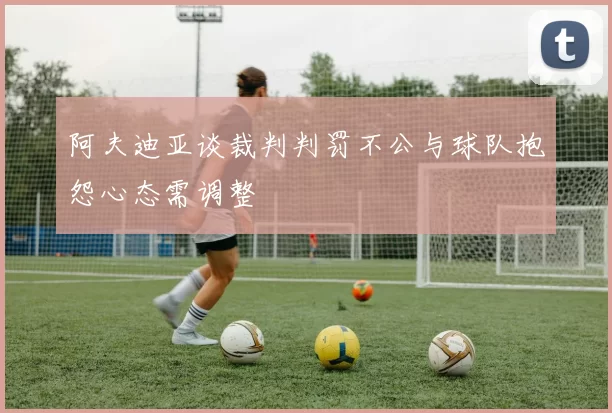 阿夫迪亚谈裁判判罚不公与球队抱怨心态需调整