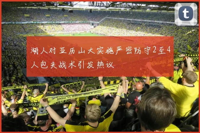 湖人对亚历山大实施严密防守2至4人包夹战术引发热议