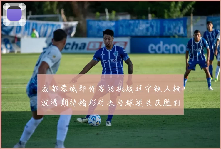成都蓉城即将客场挑战辽宁铁人楠波湾期待精彩对决与球迷共庆胜利