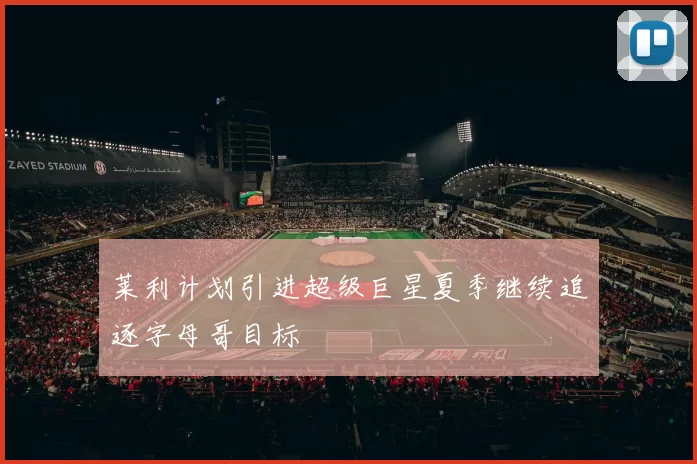 莱利计划引进超级巨星夏季继续追逐字母哥目标