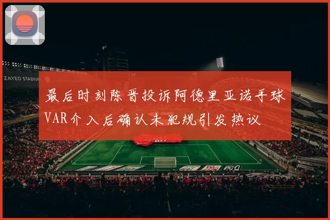 最后时刻陈晋投诉阿德里亚诺手球VAR介入后确认未犯规引发热议